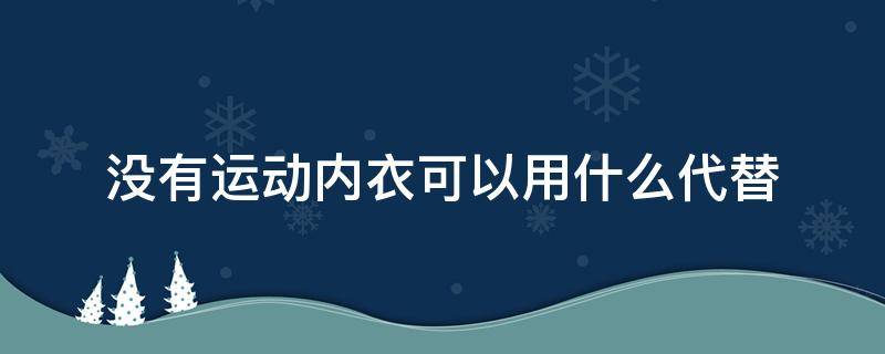 没有运动内衣可以用什么代替 运动胸罩没有可以用什么代替