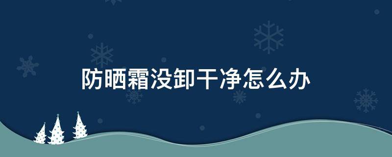 防晒霜没卸干净怎么办 防晒霜没卸干净会怎么样