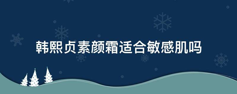 韩熙贞素颜霜适合敏感肌吗 韩熙贞素颜霜适合干皮吗