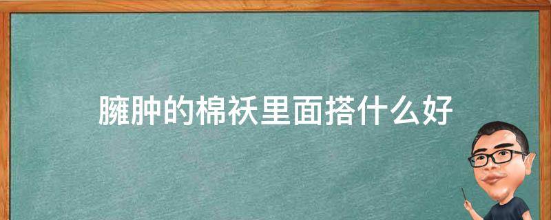 臃肿的棉袄里面搭什么好 棉袄臃肿怎么办