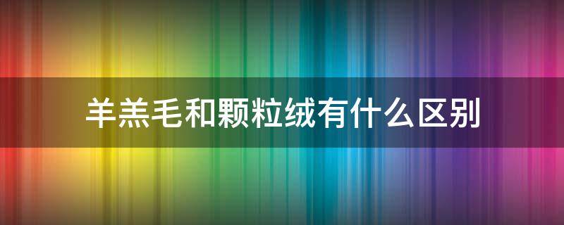 羊羔毛和颗粒绒有什么区别 羊羔毛和颗粒绒有什么区别呢