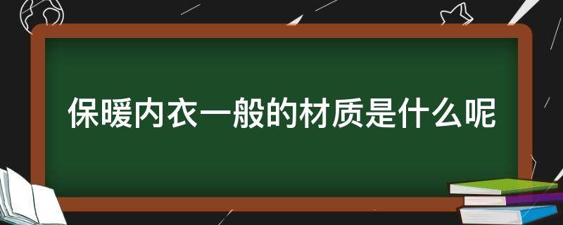 保暖内衣一般的材质是什么呢（保暖内衣一般的材质是什么呢女）