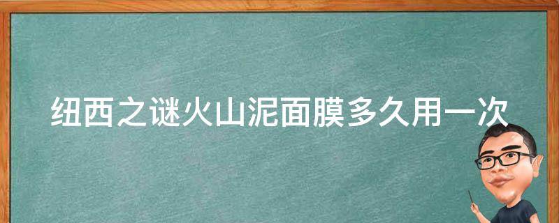 纽西之谜火山泥面膜多久用一次 纽西之谜火山泥面膜敷多长时间