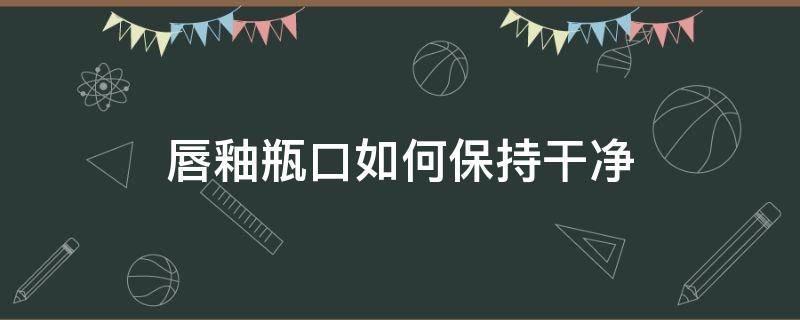 唇釉瓶口如何保持干净 唇釉瓶口怎么清理