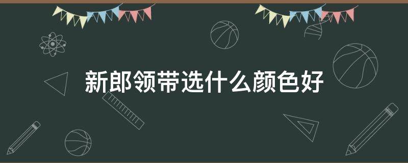 新郎领带选什么颜色好 新郎领带选什么颜色好看