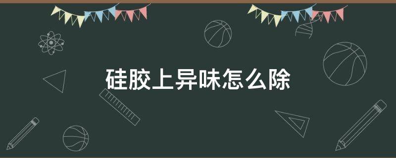 硅胶上异味怎么除 硅胶上有味道怎么去除