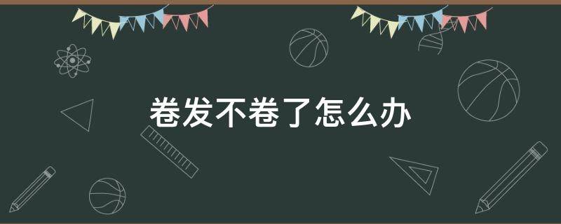 卷发不卷了怎么办 卷发不卷了怎么办视频