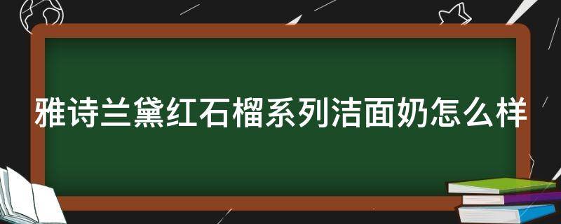 雅诗兰黛红石榴系列洁面奶怎么样 雅诗兰黛的红石榴洗面奶适合什么皮肤