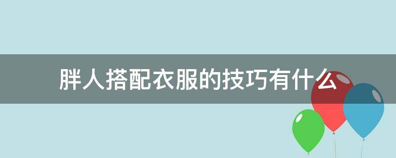 胖人搭配衣服的技巧有什么（胖人搭配衣服的技巧有什么好处）