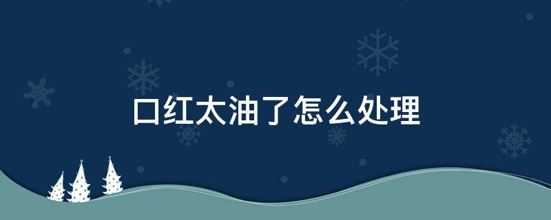 口红太油了怎么处理 口红太油了怎么处理好