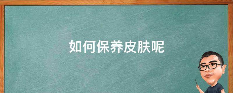 如何保养皮肤呢 怎样保养皮肤最好 方案