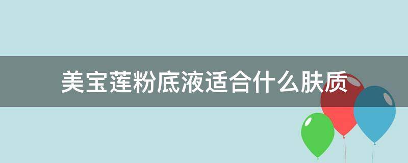 美宝莲粉底液适合什么肤质（美宝莲粉底液是养肤的吗）