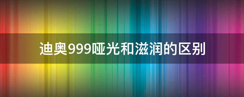 迪奥999哑光和滋润的区别 迪奥999哑光和滋润怎么区别