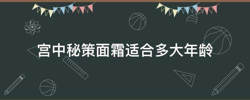 宫中秘策面霜适合多大年龄 宫中秘策面霜成分测评