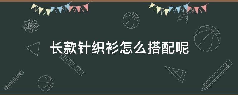 长款针织衫怎么搭配呢 长款针织衫搭配什么裤子好看