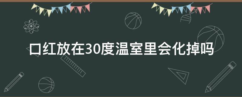 口红放在30度温室里会化掉吗（口红放在35度高温的温室里会不会变形）