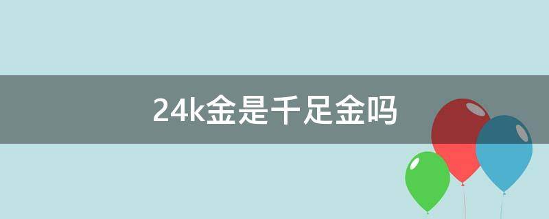 24k金是千足金吗（24k金是千足金吗多少钱）