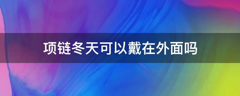 项链冬天可以戴在外面吗 项链冬天可以戴在外面吗女生