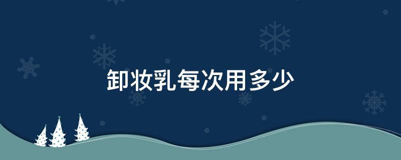 卸妆乳每次用多少 卸妆乳每次用多少毫升