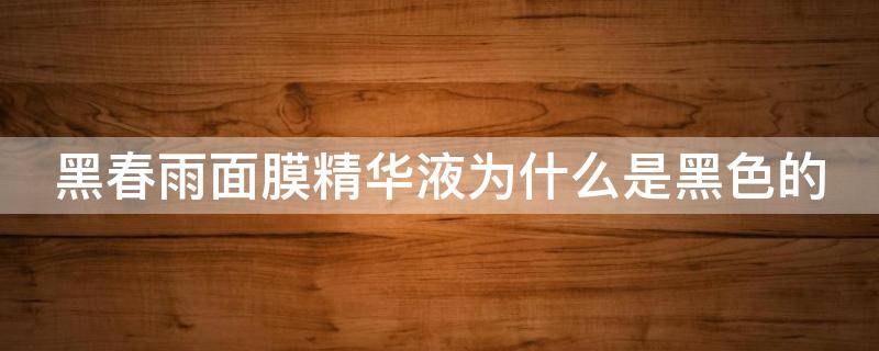 黑春雨面膜精华液为什么是黑色的 黑春雨面膜精华液为什么是黑色的呀