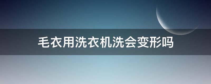 毛衣用洗衣机洗会变形吗（毛衣用洗衣机洗会变形吗视频）