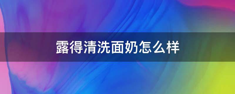 露得清洗面奶怎么样（露得清洗面奶怎么样百度知道）