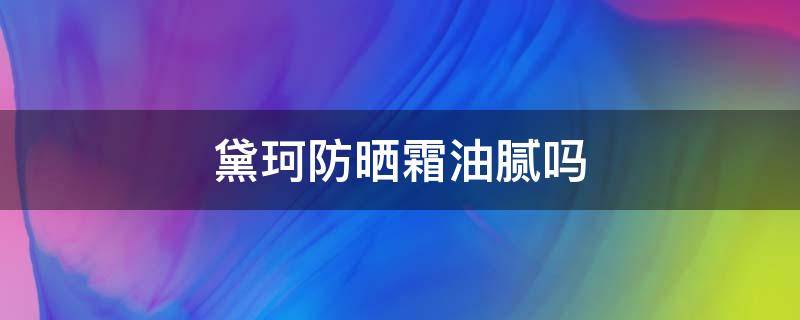 黛珂防晒霜油腻吗（黛珂防晒霜很油怎么办）