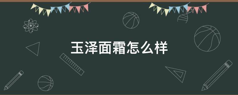 玉泽面霜怎么样 玉泽面霜怎么样知乎