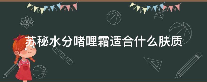 苏秘水分啫哩霜适合什么肤质 苏秘水漾清润保湿啫喱霜怎么用