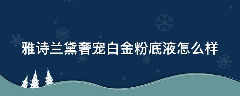 雅诗兰黛奢宠白金粉底液怎么样 雅诗兰黛奢宠白金粉底液怎么样好用吗