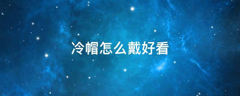 冷帽怎么戴好看（冷帽怎么戴好看又简单）