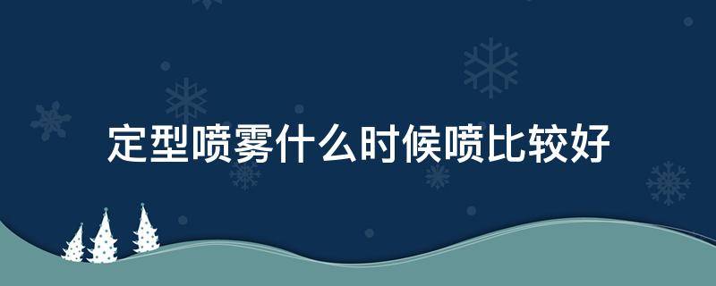 定型喷雾什么时候喷比较好 定型喷雾什么时候喷早上还是晚上