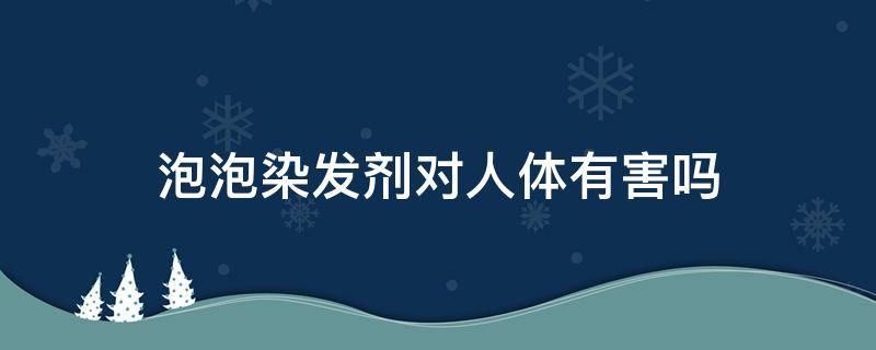 泡泡染发剂对人体有害吗（泡泡染发剂对身体有害吗）