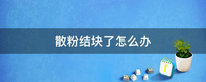 散粉结块了怎么办（纪梵希散粉结块了怎么办）