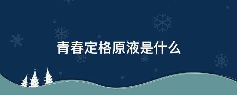 青春定格原液是什么 青春定格原液是什么用途?效果怎么样?