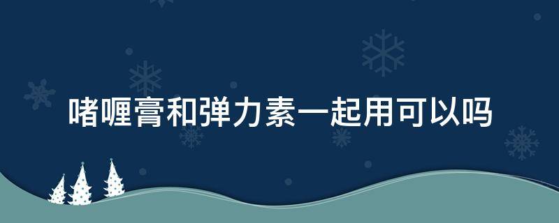 啫喱膏和弹力素一起用可以吗 啫喱膏和弹力素有什么区别