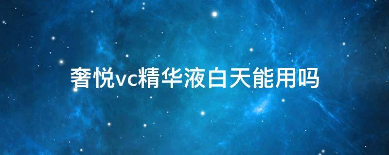 奢悦vc精华液白天能用吗 奢悦vc精华液白天能用吗女生