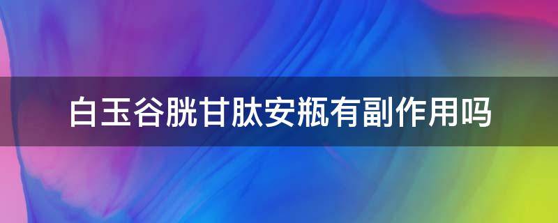 白玉谷胱甘肽安瓶有副作用吗 谷胱甘肽美白丸有没有副作用