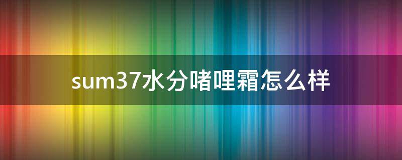 sum37水分啫哩霜怎么样 水分啫喱怎么用