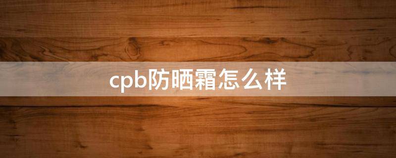 cpb防晒霜怎么样 十大公认好用的防晒霜