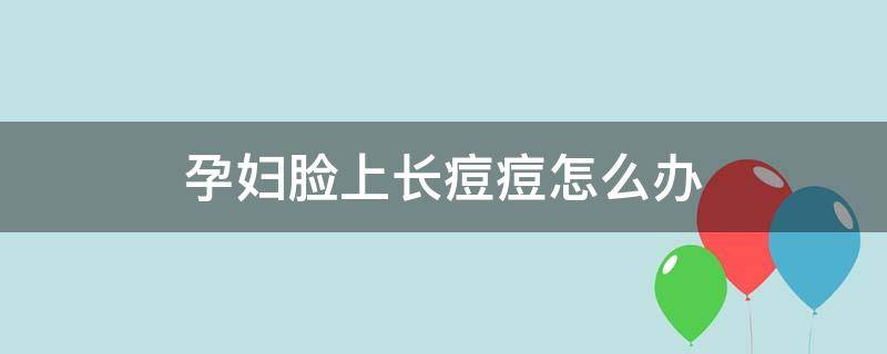 孕妇脸上长痘痘怎么办 孕妇脸上长痘痘怎么办可以抹药膏吗