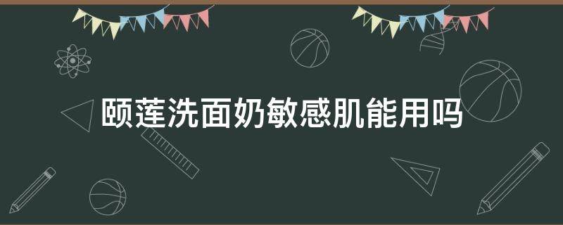 颐莲洗面奶敏感肌能用吗 颐莲洗面奶适合油皮吗