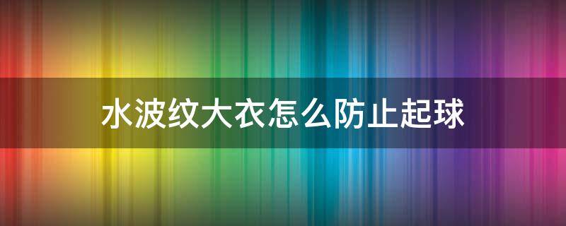 水波纹大衣怎么防止起球 水波纹大衣怎么防止起球掉色