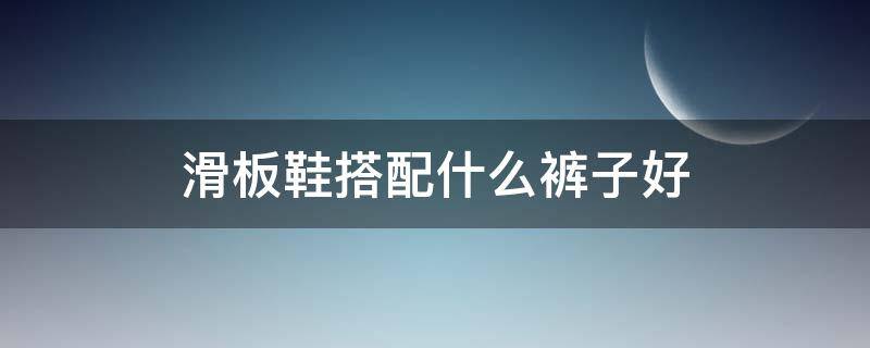 滑板鞋搭配什么裤子好 滑板鞋搭配什么裤子好穿