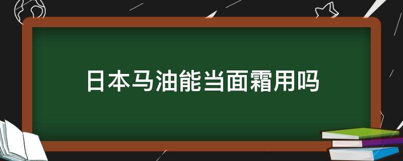 日本马油能当面霜用吗 日本马油能当面霜用吗