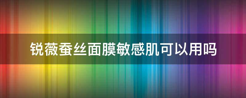 锐薇蚕丝面膜敏感肌可以用吗 锐薇精华怎么样