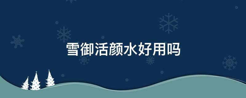 雪御活颜水好用吗（雪颜水嫩护肤套装）