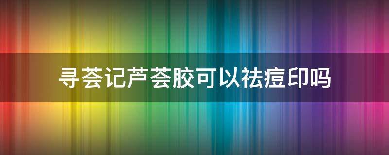 寻荟记芦荟胶可以祛痘印吗（寻荟记芦荟胶可以祛痘印吗怎么用）