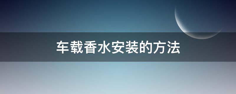 车载香水安装的方法（车载香水安装方法图解）