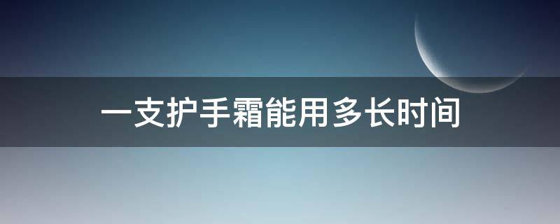 一支护手霜能用多长时间（一支护手霜能用多长时间正常）